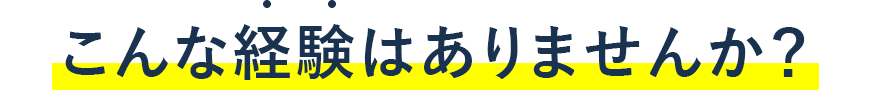 こんな経験はありませんか？